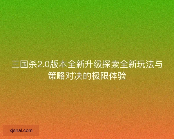 三国杀2.0版本全新升级探索全新玩法与策略对决的极限体验