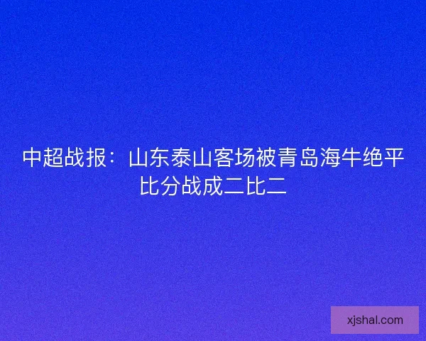 中超战报：山东泰山客场被青岛海牛绝平比分战成二比二