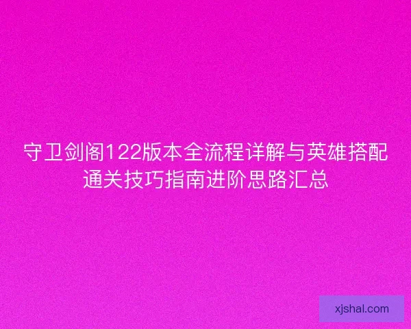 守卫剑阁122版本全流程详解与英雄搭配通关技巧指南进阶思路汇总