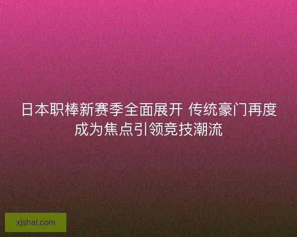 日本职棒新赛季全面展开 传统豪门再度成为焦点引领竞技潮流