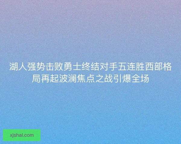 湖人强势击败勇士终结对手五连胜西部格局再起波澜焦点之战引爆全场